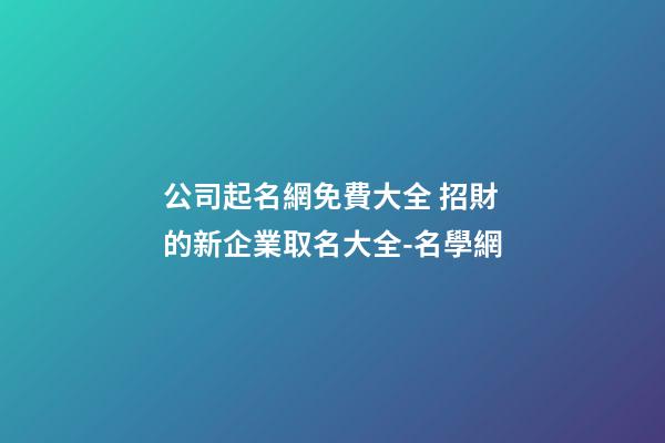 公司起名網免費大全 招財的新企業取名大全-名學網-第1張-公司起名-玄機派